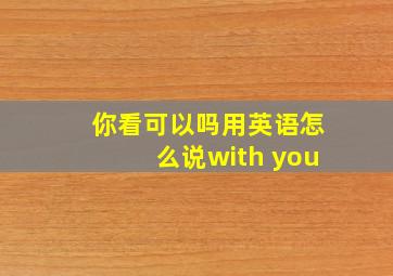 你看可以吗用英语怎么说with you